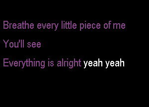 Breathe every little piece of me

You'll see

Everything is alright yeah yeah