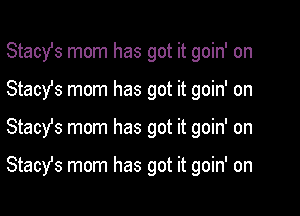 Stachs mom has got it goin' on
Stacy's mom has got it goin' on

Stacyfs mom has got it goin' on

Stach mom has got it goin' on