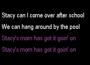 Stacy can I come over after school
We can hang around by the pool

Stacyfs mom has got it goin' on

Stach mom has got it goin' on