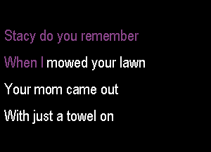 Stacy do you remember

When I mowed your lawn
Your mom came out

With just a towel on