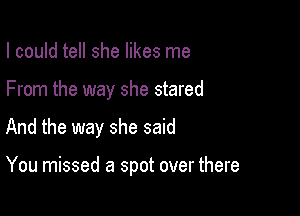 I could tell she likes me
From the way she stared

And the way she said

You missed a spot over there