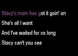 Stachs mom has got it goin' on

She's all I want

And I've waited for so long

Stacy can't you see