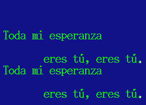 Toda mi esperanza

eres t6, eres t6.
Toda m1 esperanza

eres t6, eres t6.