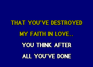 THAT YOU'VE DESTROYED

MY FAITH IN LOVE..
YOU THINK AFTER
ALL YOU'VE DONE