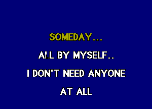 SOMEDAY. . .

AI'L BY MYSELF.
I DON'T NEED ANYONE
AT ALL