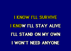 I KNOW I'LL SURVIVE

I KNOW I'LL STAY ALIVE
I'LL STAND ON MY OWN
I WON'T NEED ANYONE