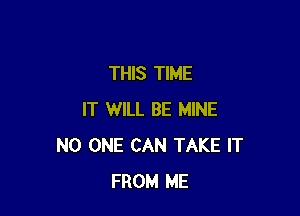 THIS TIME

IT WILL BE MINE
NO ONE CAN TAKE IT
FROM ME