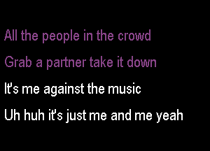 All the people in the crowd
Grab a partner take it down

lfs me against the music

Uh huh ifs just me and me yeah