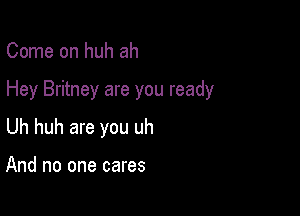 Come on huh ah

Hey Britney are you ready

Uh huh are you uh

And no one cares