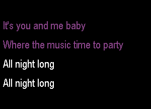 Ifs you and me baby

Where the music time to party
All night long
All night long