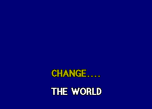 CHANGE. . . .
THE WORLD