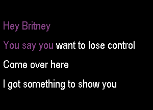 Hey Britney
You say you want to lose control

Come over here

I got something to show you