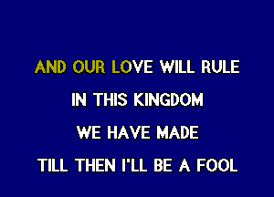 AND OUR LOVE WILL RULE

IN THIS KINGDOM
WE HAVE MADE
TILL THEN I'LL BE A FOOL