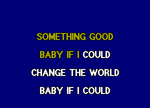 SOMETHING GOOD

BABY IF I COULD
CHANGE THE WORLD
BABY IF I COULD