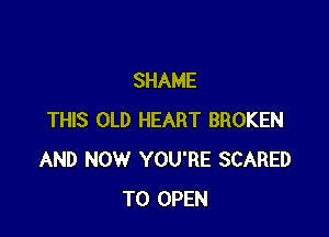 SHAME

THIS OLD HEART BROKEN
AND NOW YOU'RE SCARED
TO OPEN