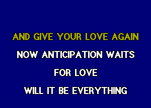AND GIVE YOUR LOVE AGAIN

NOW ANTICIPATION WAITS
FOR LOVE
WILL IT BE EVERYTHING