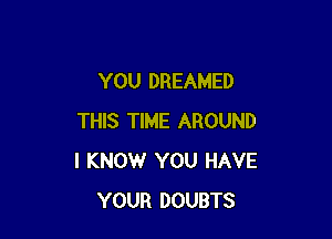 YOU DREAMED

THIS TIME AROUND
I KNOW YOU HAVE
YOUR DOUBTS