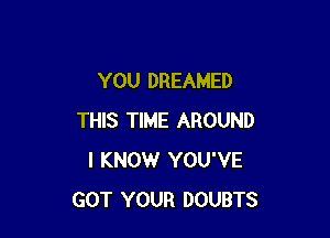 YOU DREAMED

THIS TIME AROUND
I KNOW YOU'VE
GOT YOUR DOUBTS