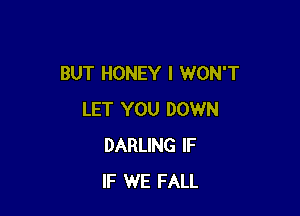 BUT HONEY I WON'T

LET YOU DOWN
DARLING IF
IF WE FALL