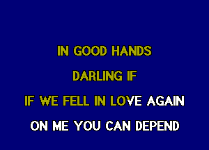 IN GOOD HANDS

DARLING IF
IF WE FELL IN LOVE AGAIN
ON ME YOU CAN DEPEND
