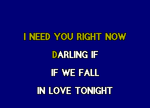 I NEED YOU RIGHT NOW

DARLING IF
IF WE FALL
IN LOVE TONIGHT