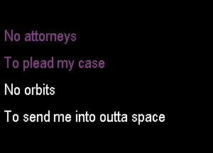 No attorneys

To plead my case

No orbits

To send me into outta space