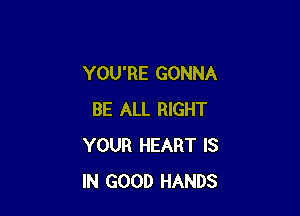 YOU'RE GONNA

BE ALL RIGHT
YOUR HEART IS
IN GOOD HANDS