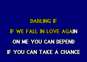 DARLING IF

IF WE FALL IN LOVE AGAIN
ON ME YOU CAN DEFEND
IF YOU CAN TAKE A CHANCE