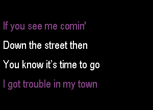 If you see me comin'

Down the street then

You know it's time to go

I got trouble in my town