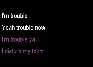 Fm trouble
Yeah trouble now

Fm trouble ya

I disturb my town