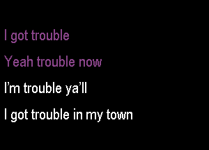 I got trouble
Yeah trouble now

Fm trouble ya

I got trouble in my town