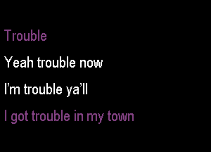 Trouble
Yeah trouble now

Fm trouble ya

I got trouble in my town