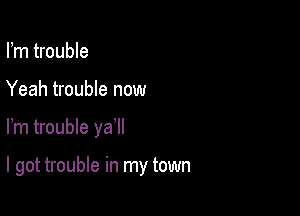 Fm trouble
Yeah trouble now

Fm trouble ya

I got trouble in my town