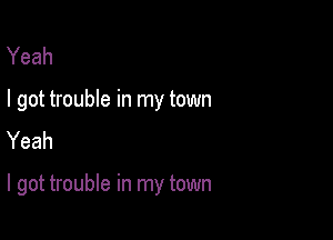 Yeah

I got trouble in my town
Yeah

I got trouble in my town