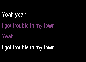 Yeah yeah

I got trouble in my town
Yeah

I got trouble in my town