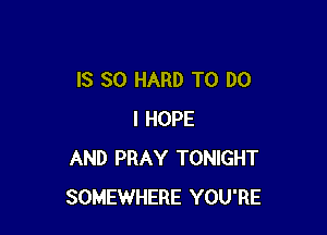 IS SO HARD TO DO

I HOPE
AND PRAY TONIGHT
SOMEWHERE YOU'RE