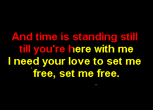 And time is standing still
till you're here with me
I need your love to set me
'free, set me free.