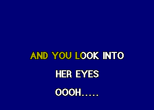 AND YOU LOOK INTO
HER EYES
OOOH .....