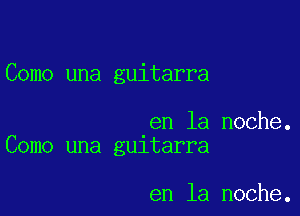 Como una guitarra

en la noche.
Como una gu1tarra

en la noche.