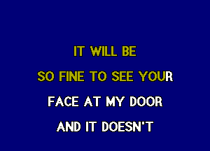 IT WILL BE

SO FINE TO SEE YOUR
FACE AT MY DOOR
AND IT DOESN'T