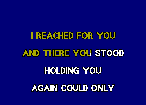 I REACHED FOR YOU

AND THERE YOU STOOD
HOLDING YOU
AGAIN COULD ONLY