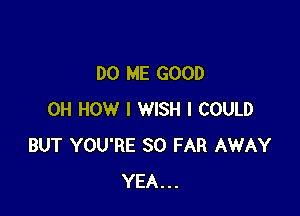 DO ME GOOD

0H HOW I WISH I COULD
BUT YOU'RE SO FAR AWAY
YEA...