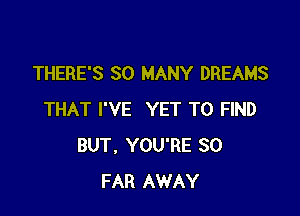 THERE'S SO MANY DREAMS

THAT I'VE YET TO FIND
BUT, YOU'RE SO
FAR AWAY