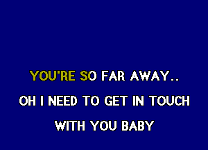 YOU'RE SO FAR AWAY..
OH I NEED TO GET IN TOUCH
WITH YOU BABY