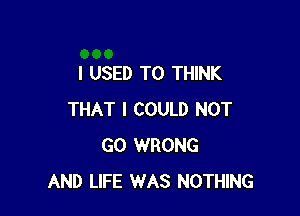 I USED TO THINK

THAT I COULD NOT
GO WRONG
AND LIFE WAS NOTHING