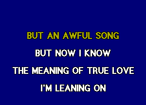 BUT AN AWFUL SONG

BUT NOW I KNOW
THE MEANING OF TRUE LOVE
I'M LEANING 0N