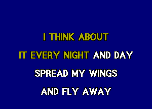 I THINK ABOUT

IT EVERY NIGHT AND DAY
SPREAD MY WINGS
AND FLY AWAY