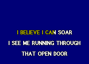 I BELIEVE I CAN SOAR
I SEE ME RUNNING THROUGH
THAT OPEN DOOR