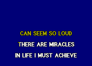 CAN SEEM SO LOUD
THERE ARE MIRACLES
IN LIFE I MUST ACHIEVE