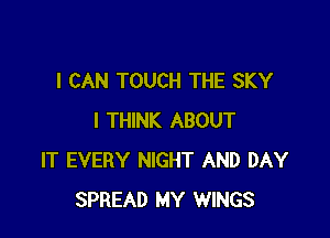 I CAN TOUCH THE SKY

I THINK ABOUT
IT EVERY NIGHT AND DAY
SPREAD MY WINGS